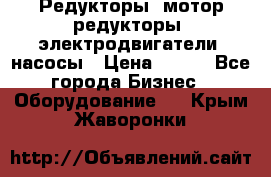 Редукторы, мотор-редукторы, электродвигатели, насосы › Цена ­ 123 - Все города Бизнес » Оборудование   . Крым,Жаворонки